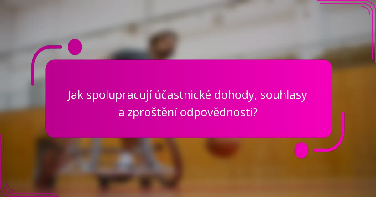 Jak spolupracují účastnické dohody, souhlasy a zproštění odpovědnosti?